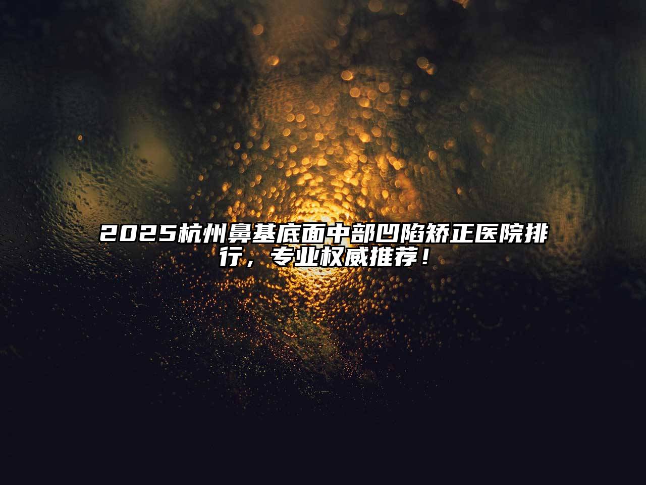2025杭州鼻基底面中部凹陷矫正医院排行，专业权威推荐！