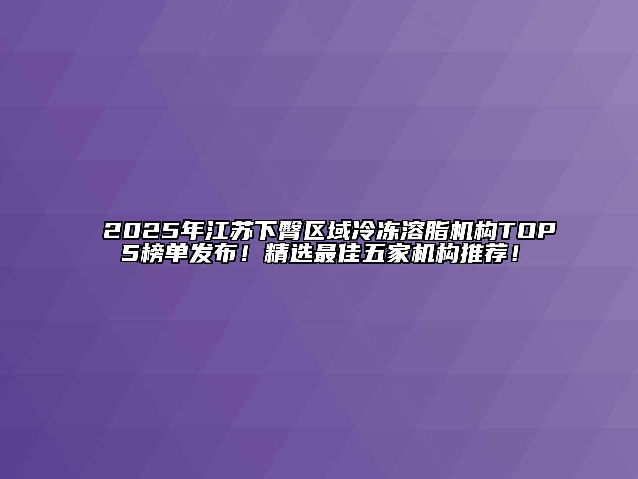 2025年江苏下臀区域冷冻溶脂机构TOP5榜单发布！精选最佳五家机构推荐！