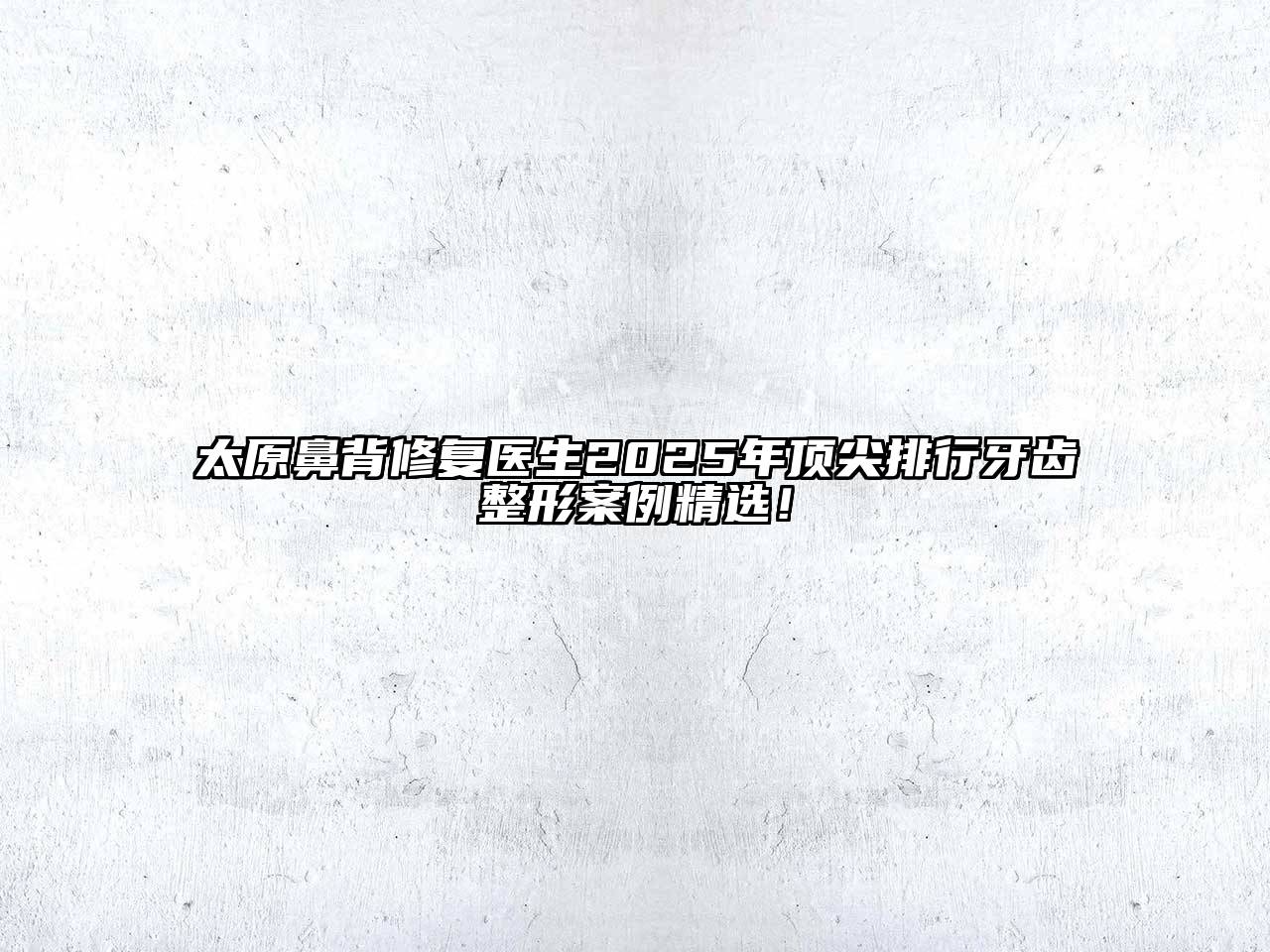 太原鼻背修复医生2025年顶尖排行牙齿整形案例精选！