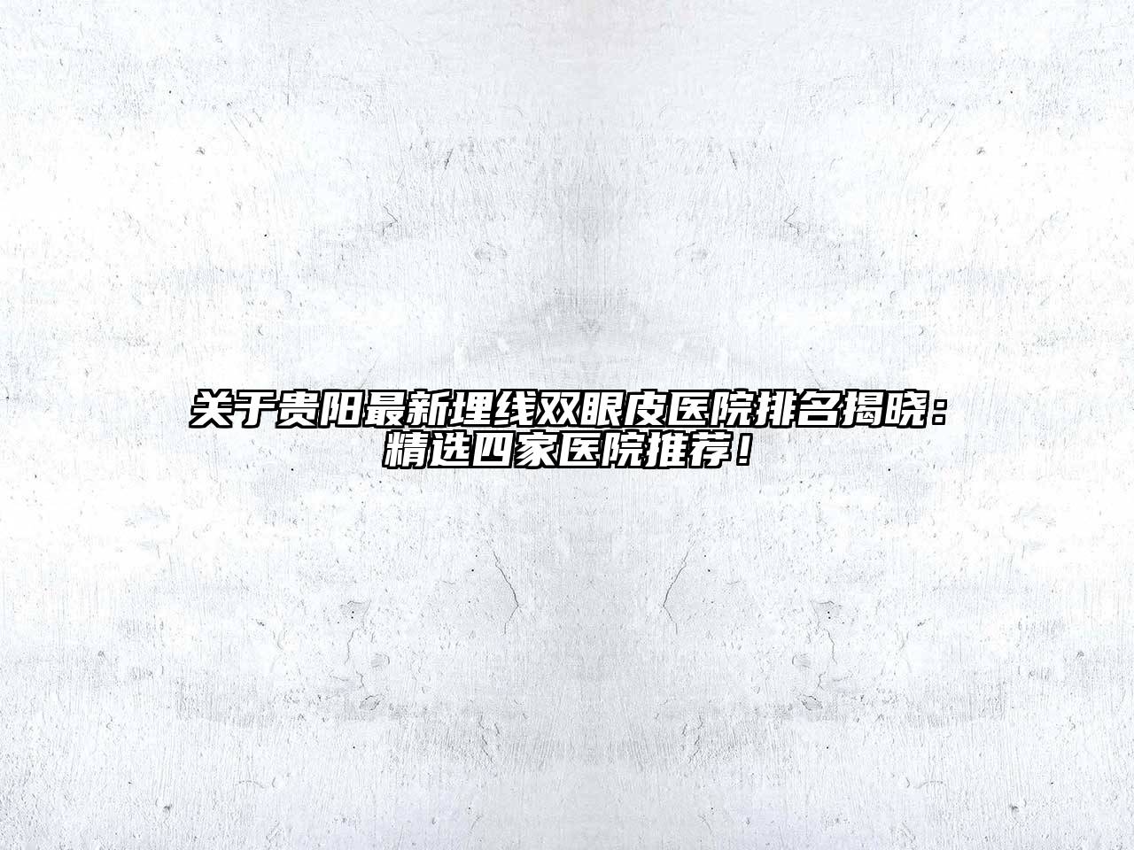 关于贵阳最新埋线双眼皮医院排名揭晓：精选四家医院推荐！