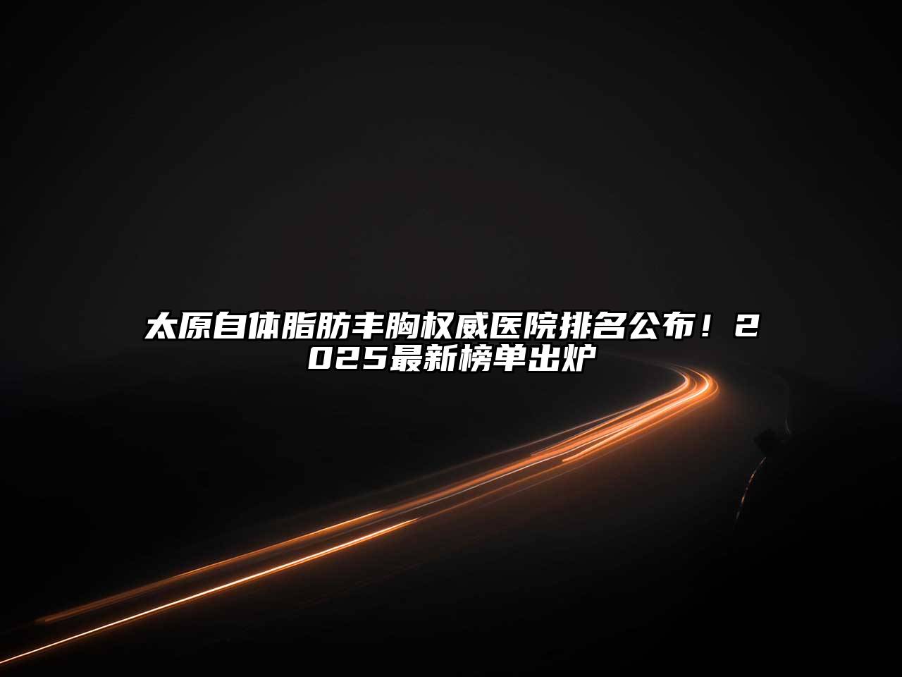 太原自体脂肪丰胸权威医院排名公布！2025最新榜单出炉
