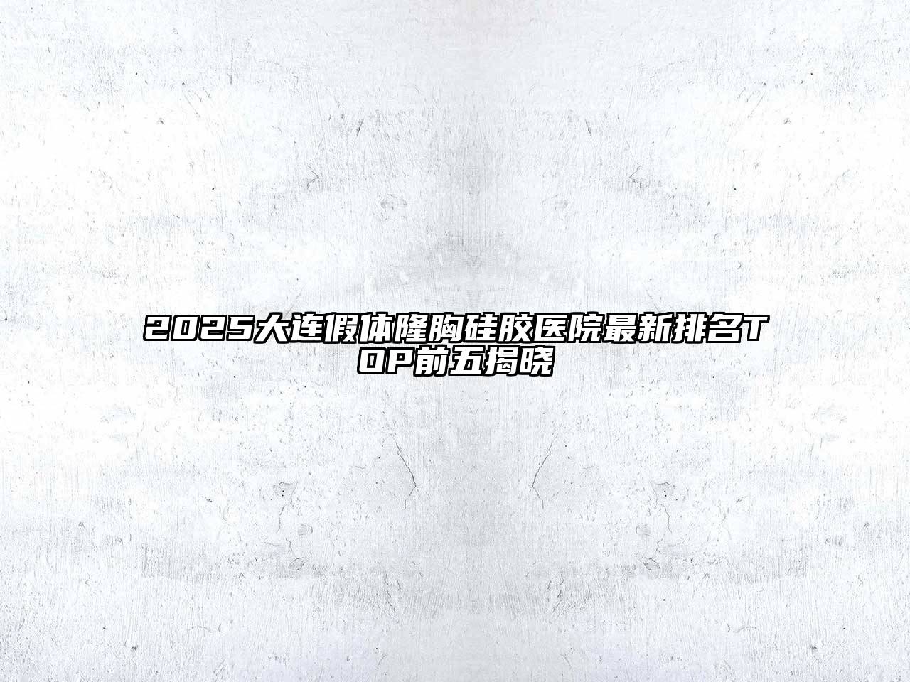 2025大连假体隆胸硅胶医院最新排名TOP前五揭晓
