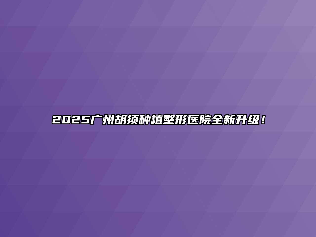 2025广州胡须种植整形医院全新升级！