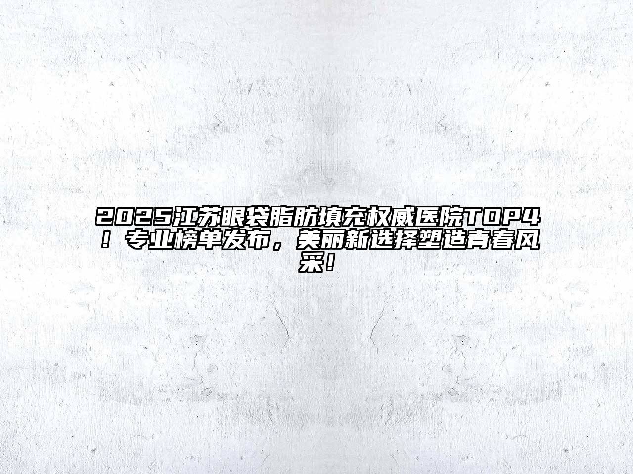 2025江苏眼袋脂肪填充权威医院TOP4！专业榜单发布，美丽新选择塑造青春风采！