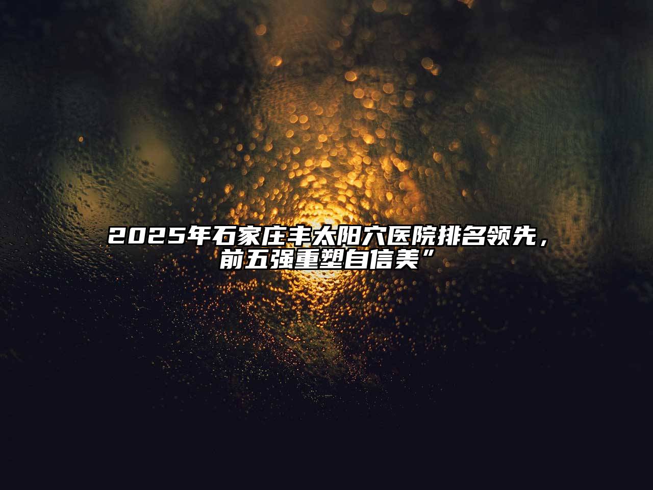 2025年石家庄丰太阳穴医院排名领先，前五强重塑自信美”