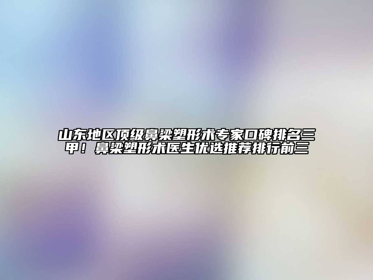 山东地区顶级鼻梁塑形术专家口碑排名三甲！鼻梁塑形术医生优选推荐排行前三