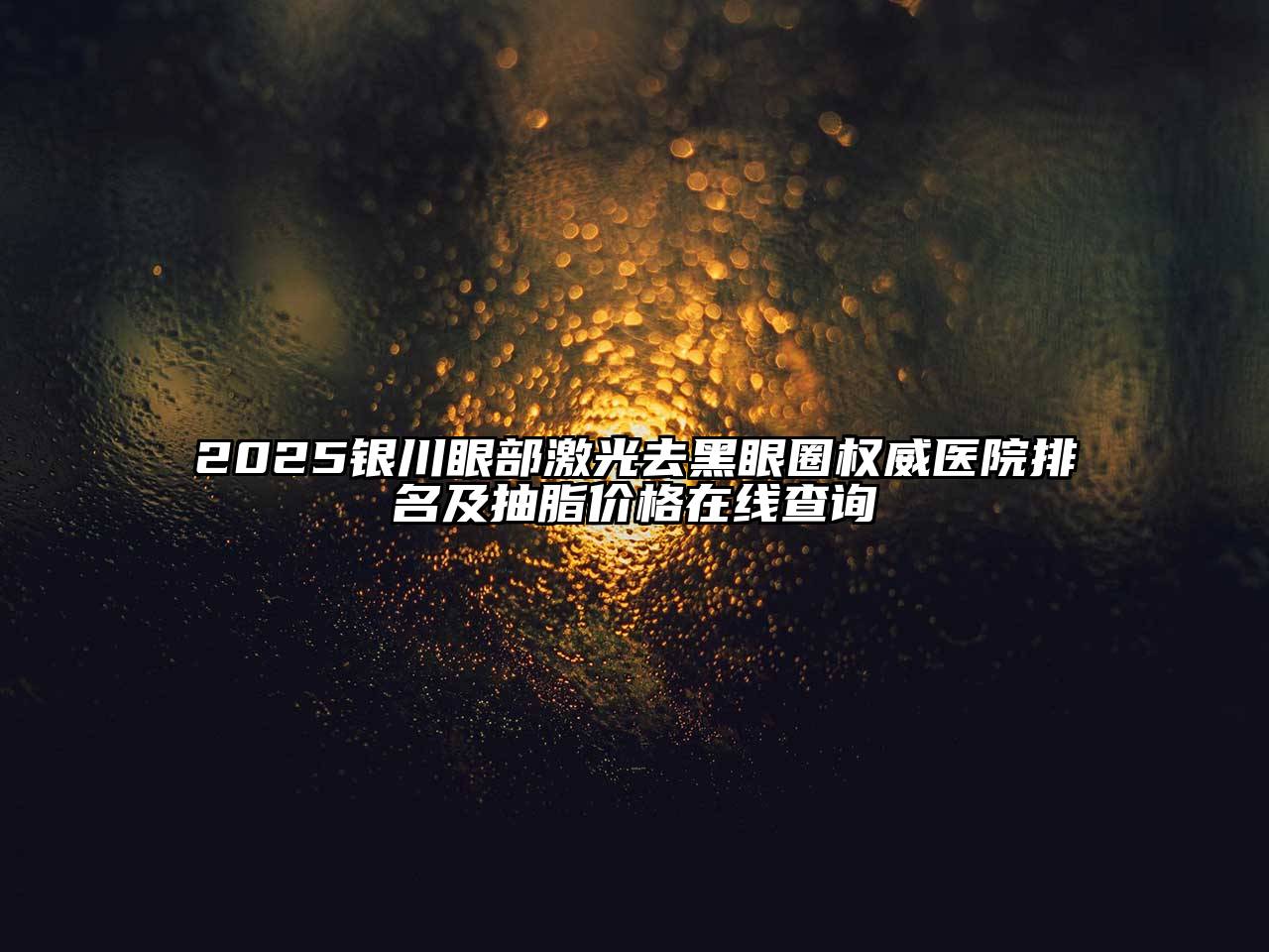 2025银川眼部激光去黑眼圈权威医院排名及抽脂价格在线查询