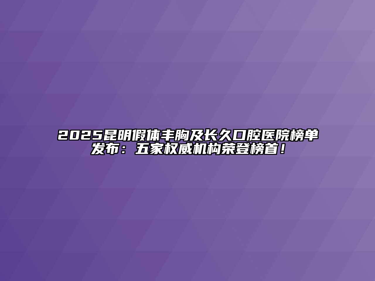 2025昆明假体丰胸及长久口腔医院榜单发布：五家权威机构荣登榜首！