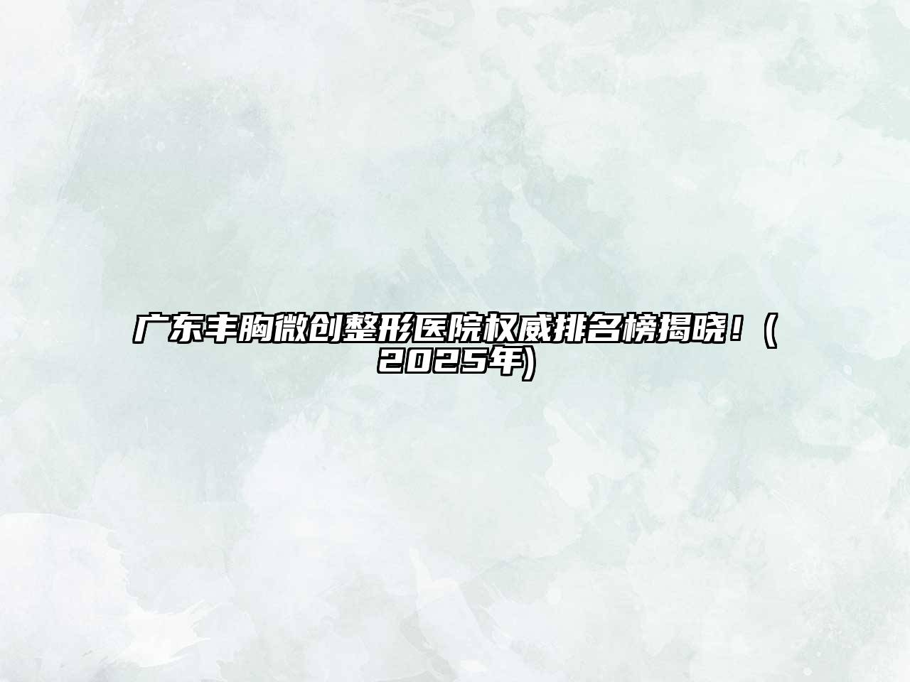 广东丰胸微创整形医院权威排名榜揭晓！(2025年)