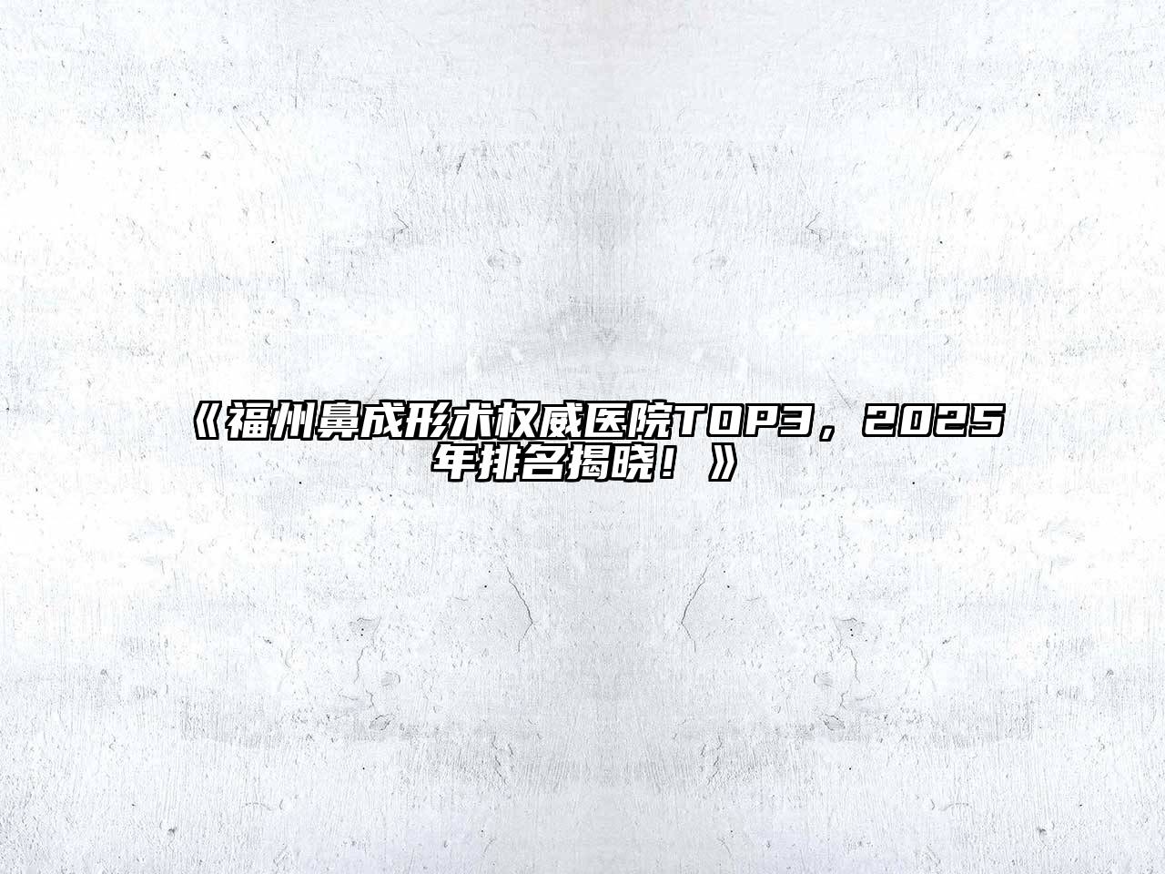 《福州鼻成形术权威医院TOP3，2025年排名揭晓！》