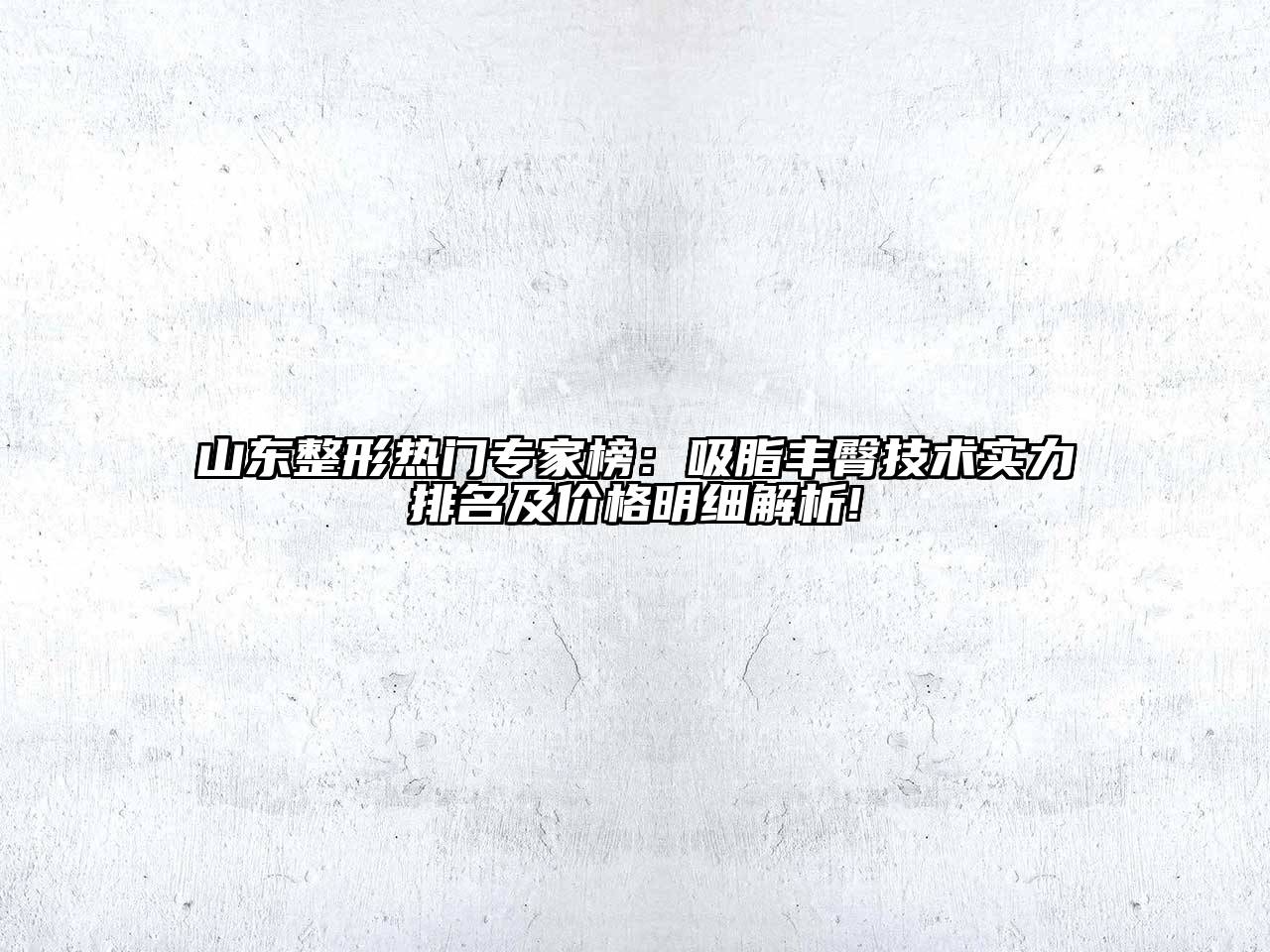 山东整形热门专家榜：吸脂丰臀技术实力排名及价格明细解析!