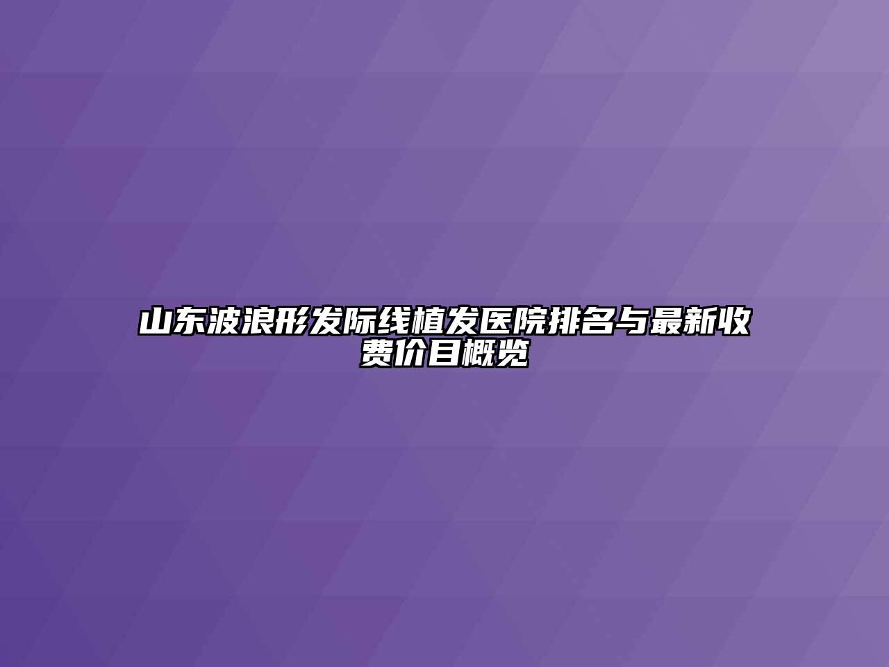 山东波浪形发际线植发医院排名与最新收费价目概览