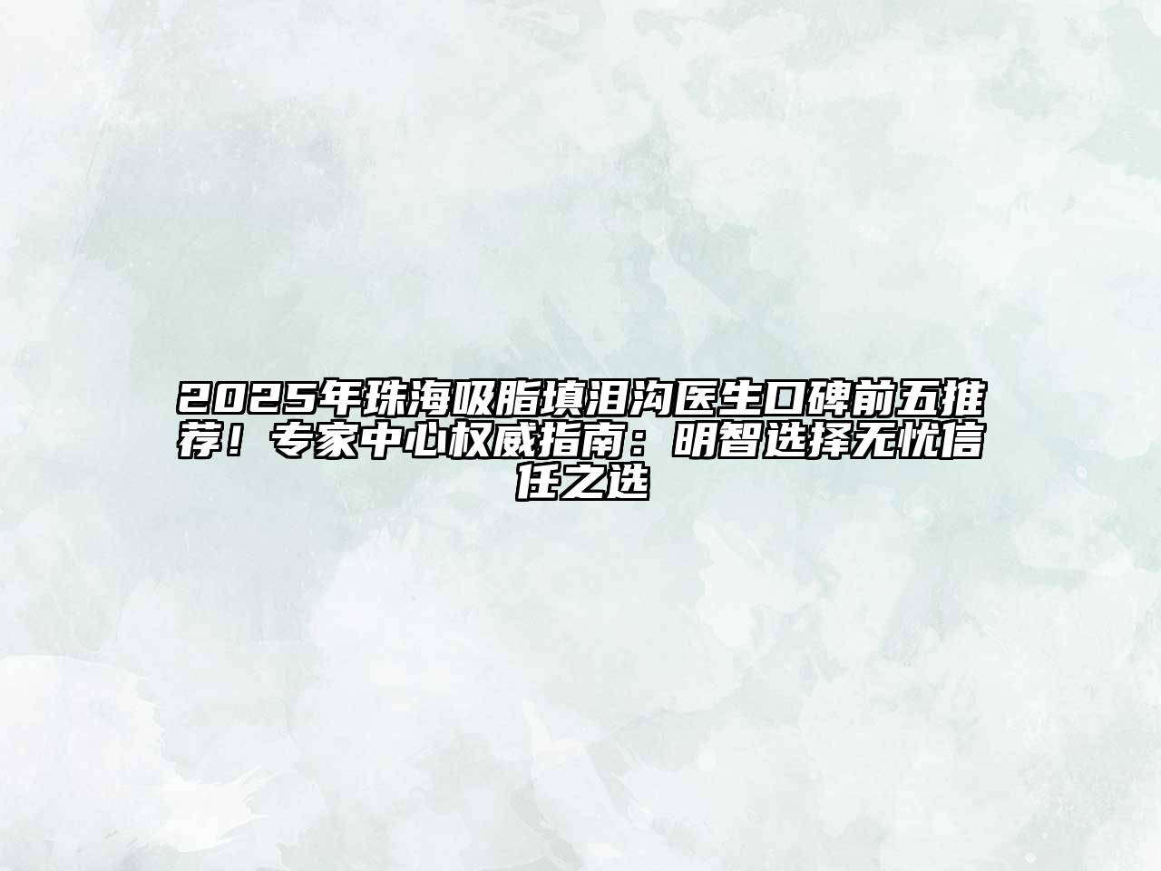 2025年珠海吸脂填泪沟医生口碑前五推荐！专家中心权威指南：明智选择无忧信任之选