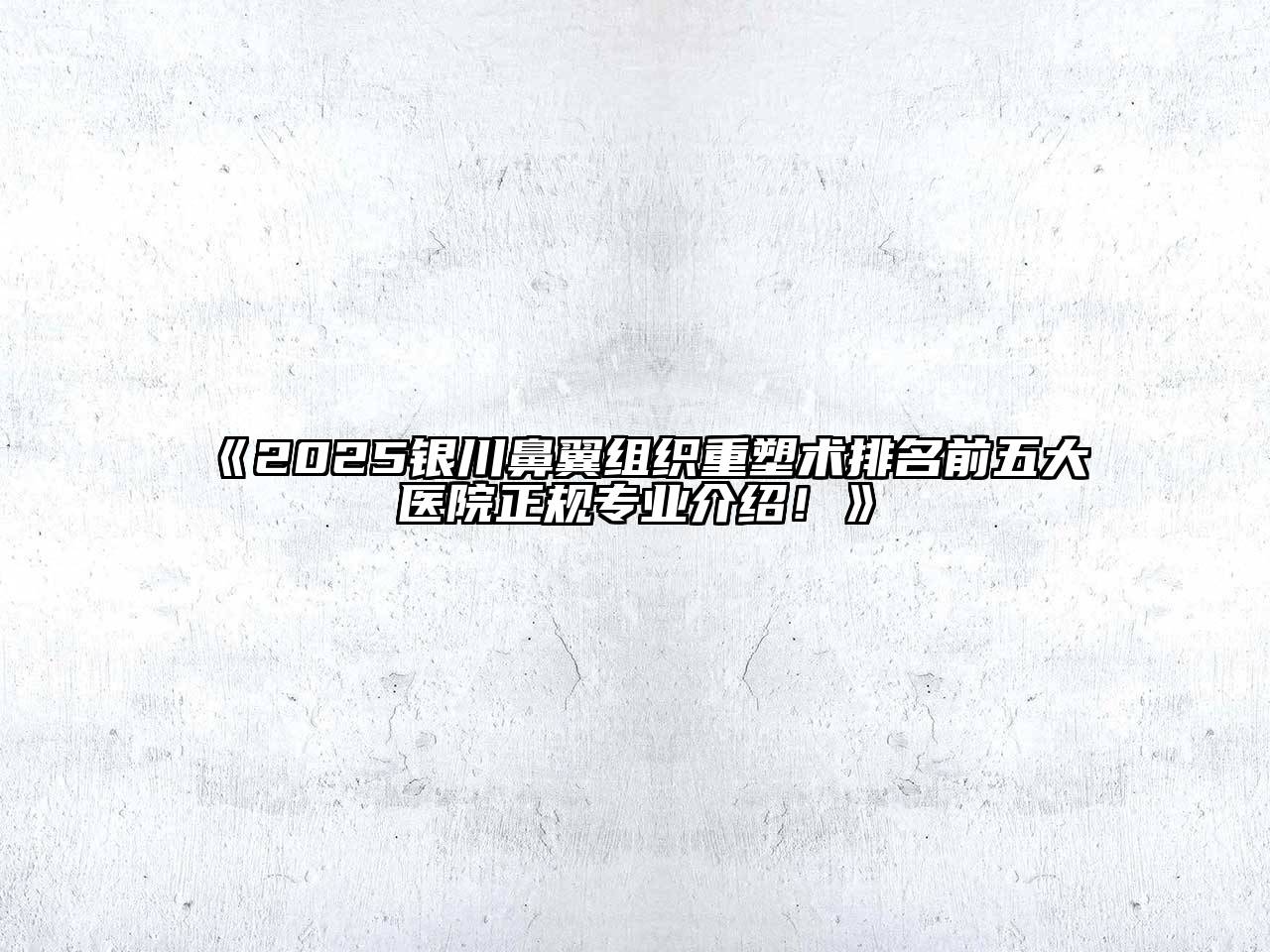 《2025银川鼻翼组织重塑术排名前五大医院正规专业介绍！》