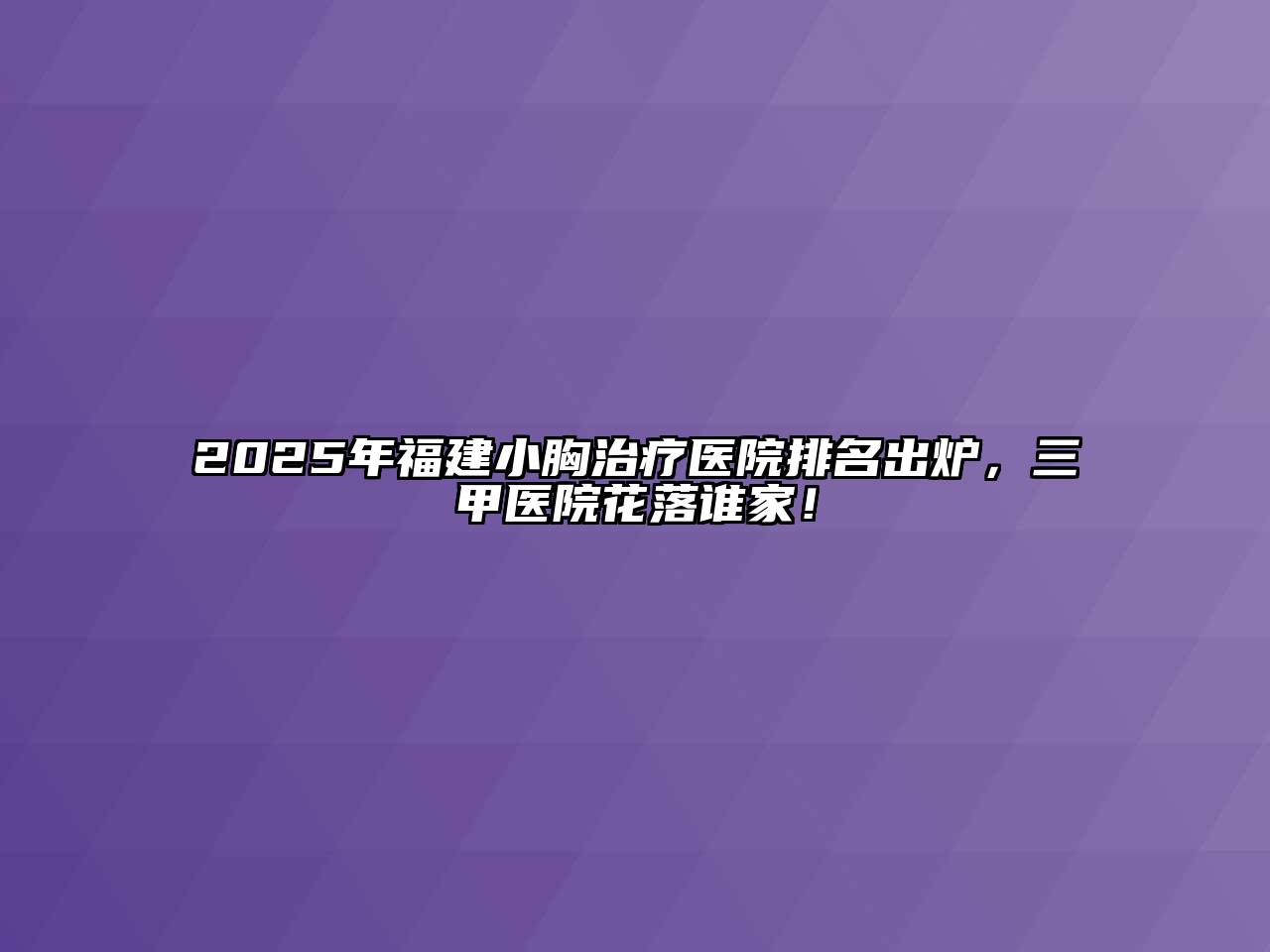 2025年福建小胸治疗医院排名出炉，三甲医院花落谁家！
