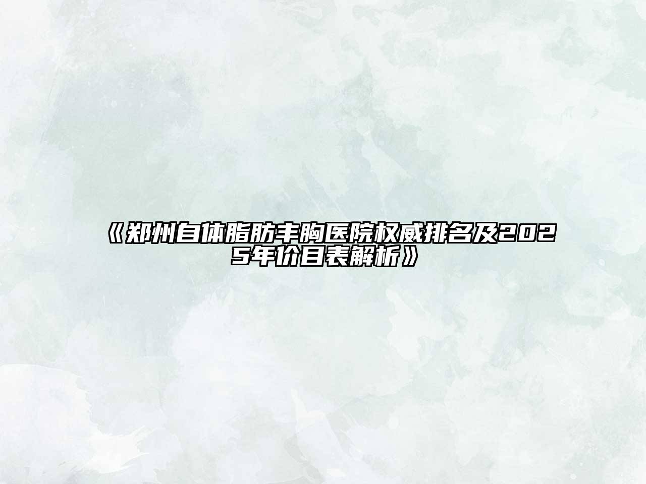 《郑州自体脂肪丰胸医院权威排名及2025年价目表解析》