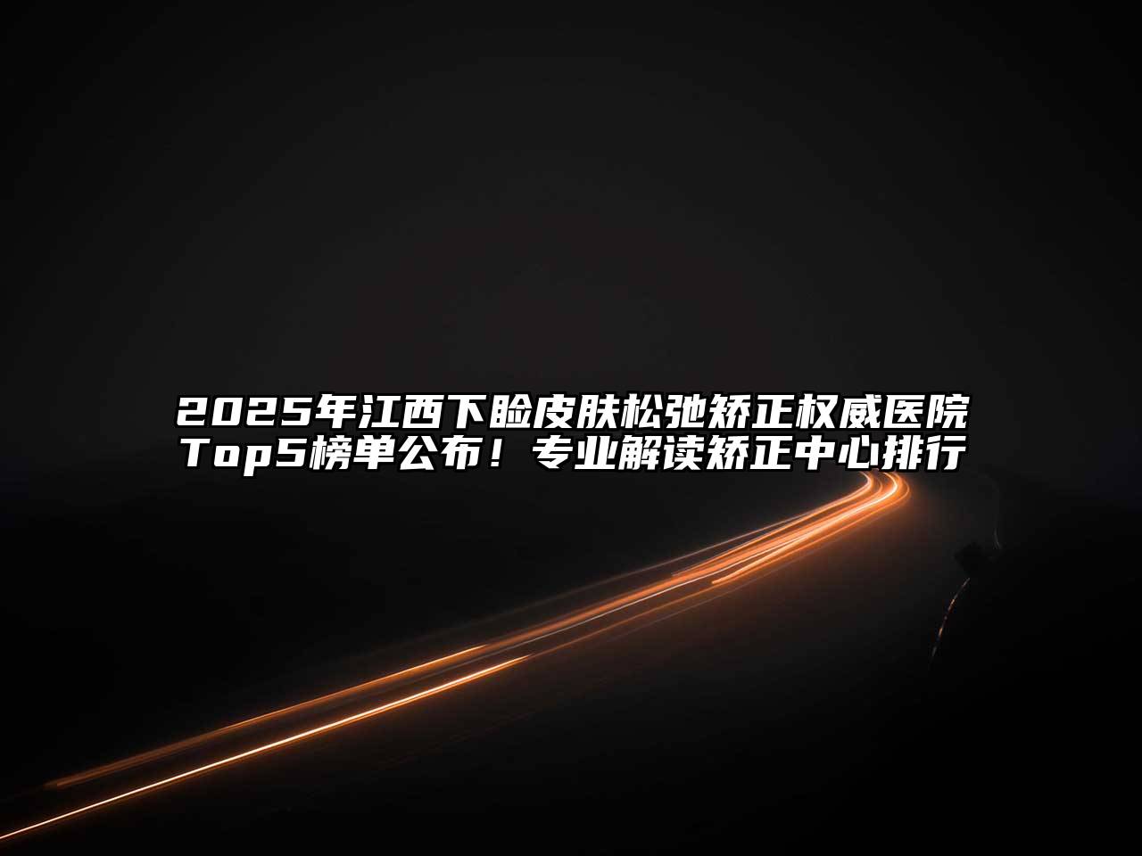 2025年江西下睑皮肤松弛矫正权威医院Top5榜单公布！专业解读矫正中心排行