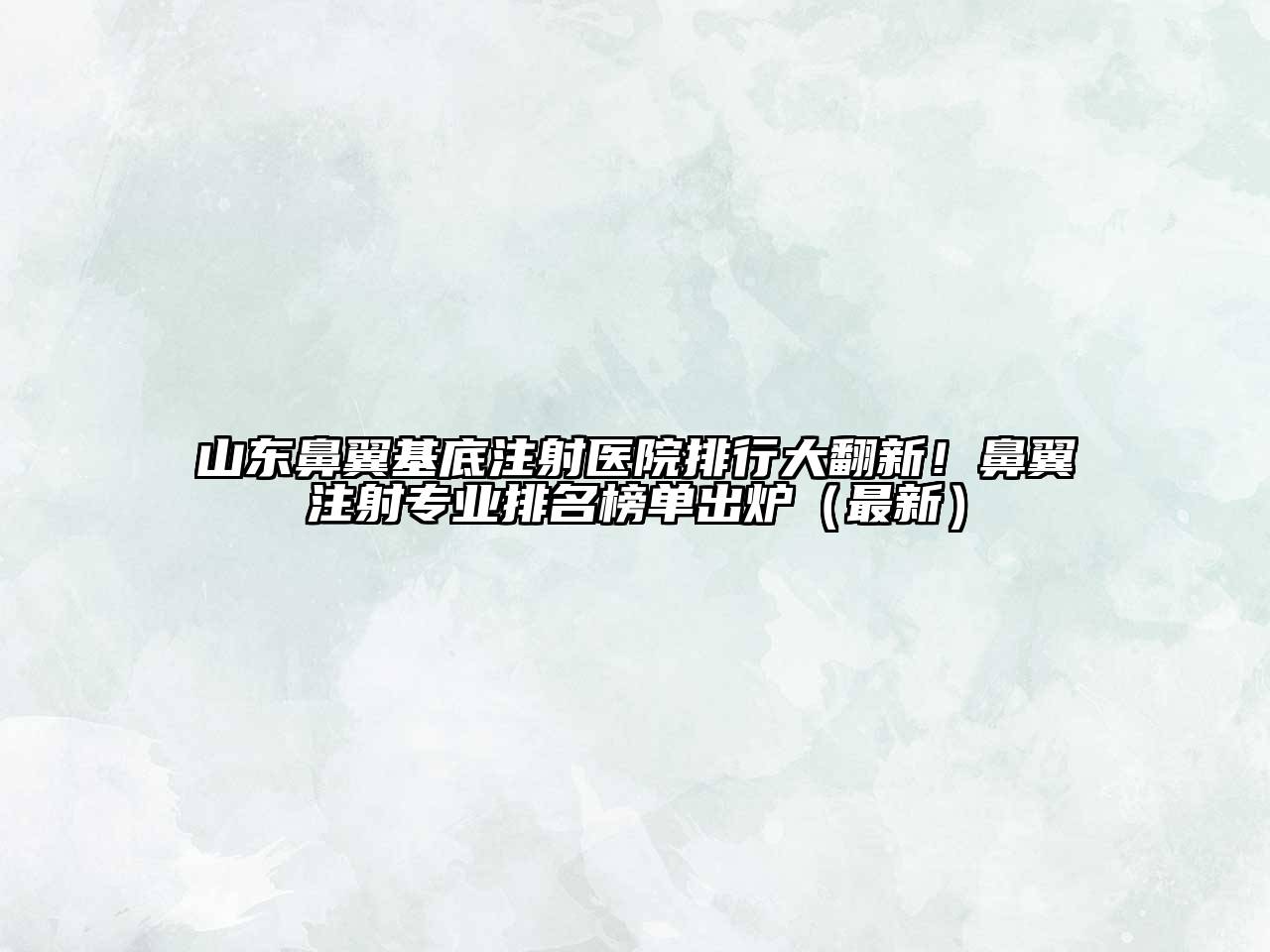 山东鼻翼基底注射医院排行大翻新！鼻翼注射专业排名榜单出炉（最新）