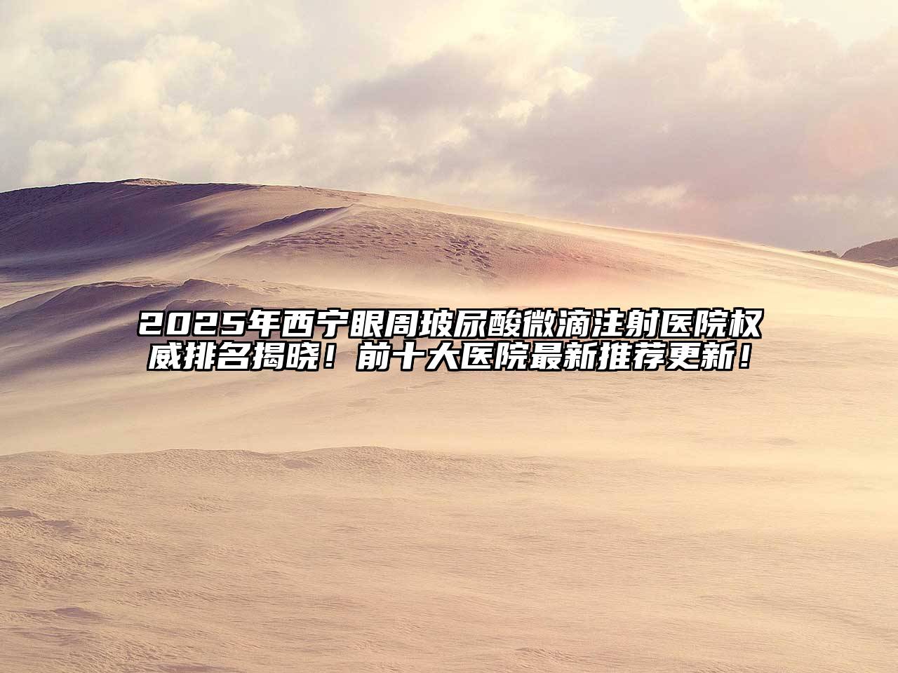 2025年西宁眼周玻尿酸微滴注射医院权威排名揭晓！前十大医院最新推荐更新！