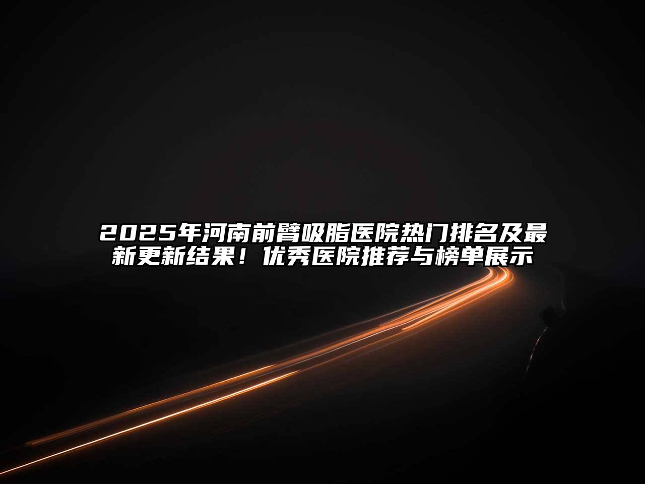 2025年河南前臂吸脂医院热门排名及最新更新结果！优秀医院推荐与榜单展示