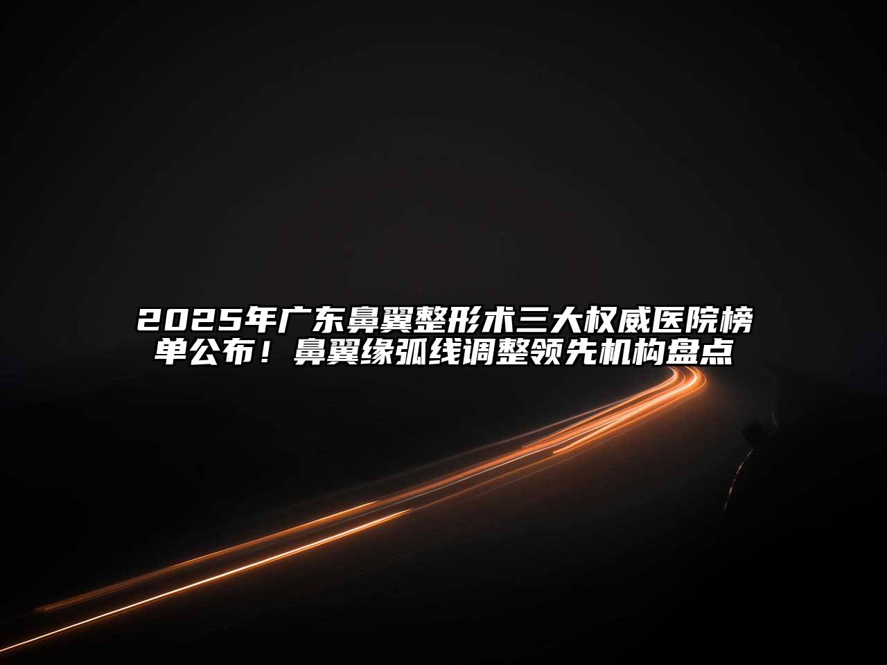 2025年广东鼻翼整形术三大权威医院榜单公布！鼻翼缘弧线调整领先机构盘点