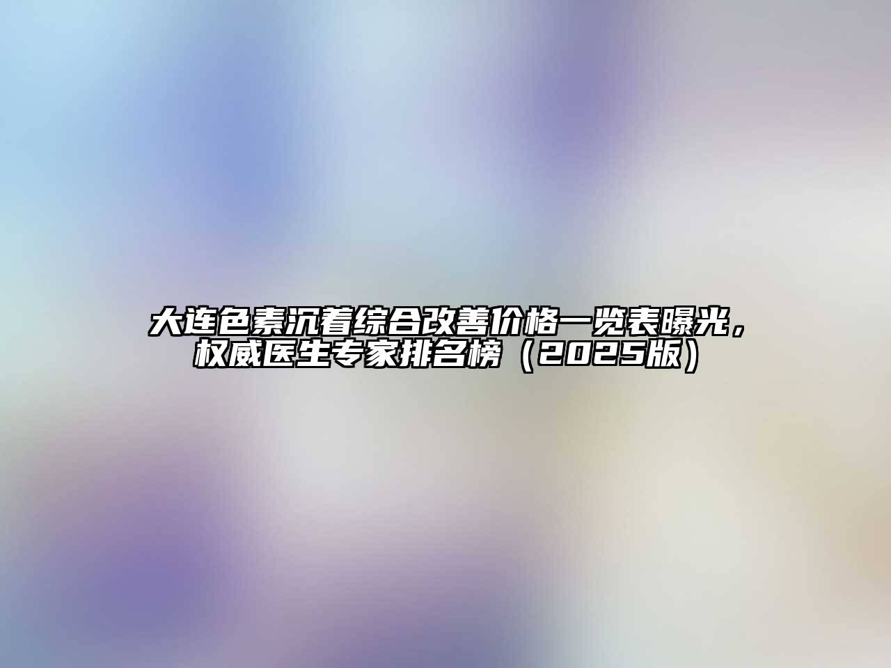 大连色素沉着综合改善价格一览表曝光，权威医生专家排名榜（2025版）