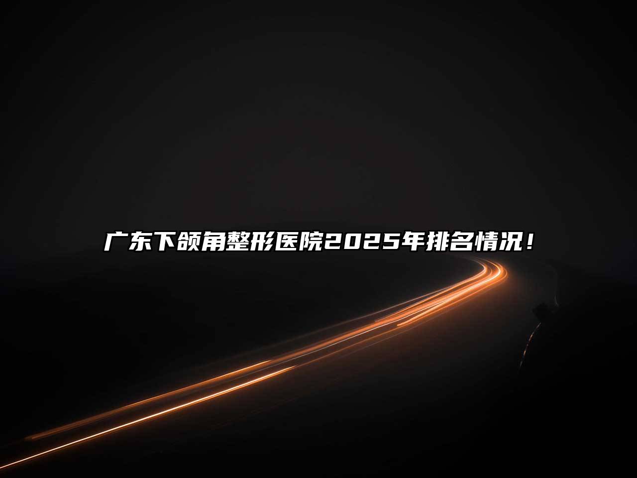 广东下颌角整形医院2025年排名情况！