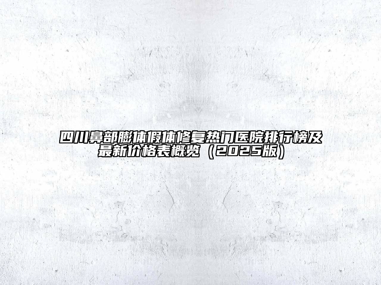 四川鼻部膨体假体修复热门医院排行榜及最新价格表概览（2025版）