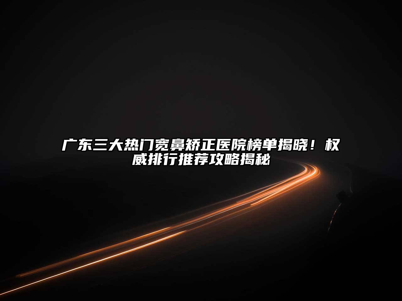 广东三大热门宽鼻矫正医院榜单揭晓！权威排行推荐攻略揭秘