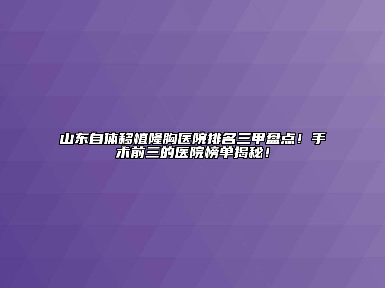 山东自体移植隆胸医院排名三甲盘点！手术前三的医院榜单揭秘！