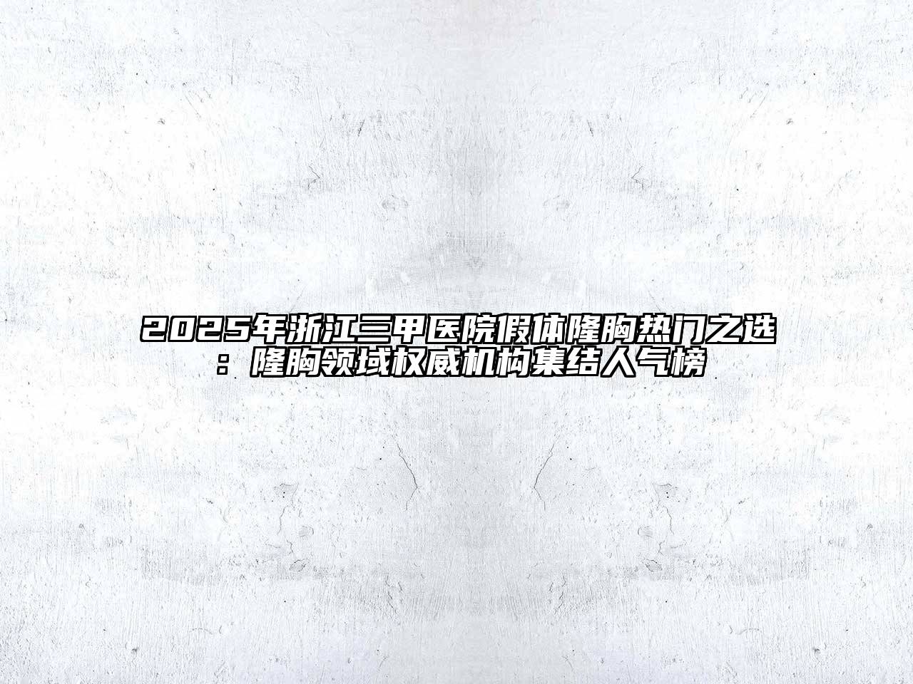 2025年浙江三甲医院假体隆胸热门之选：隆胸领域权威机构集结人气榜