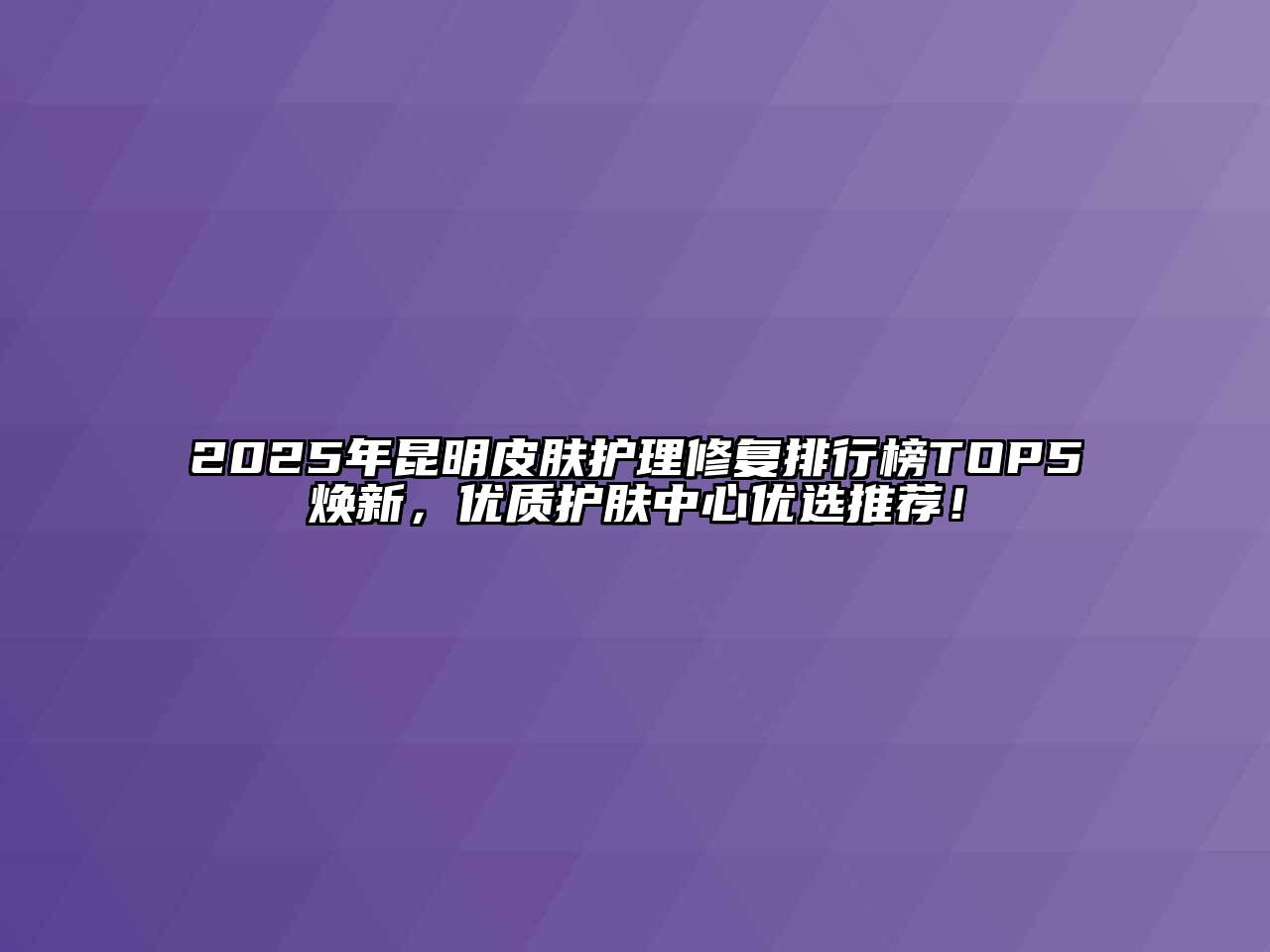 2025年昆明皮肤护理修复排行榜TOP5焕新，优质护肤中心优选推荐！