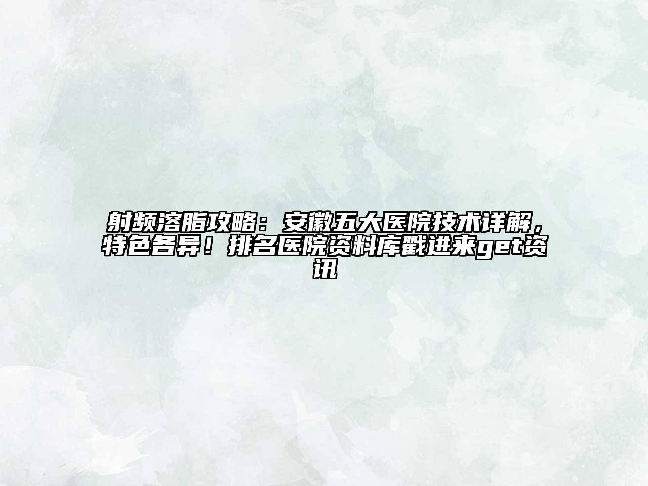 射频溶脂攻略：安徽五大医院技术详解，特色各异！排名医院资料库戳进来get资讯
