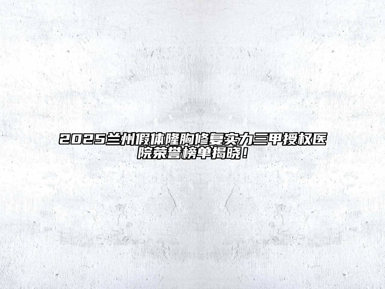 2025兰州假体隆胸修复实力三甲授权医院荣誉榜单揭晓！