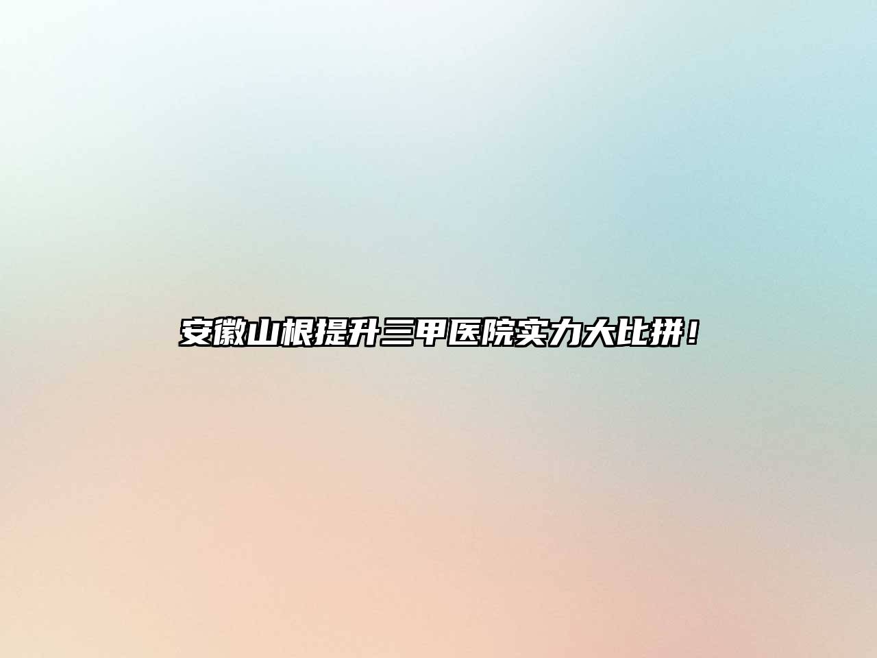 安徽山根提升三甲医院实力大比拼！