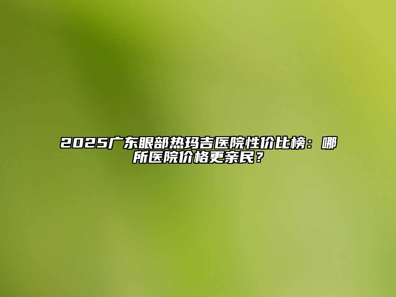 2025广东眼部热玛吉医院性价比榜：哪所医院价格更亲民？