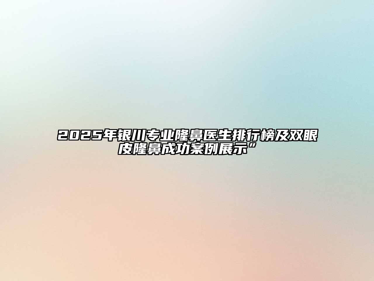 2025年银川专业隆鼻医生排行榜及双眼皮隆鼻成功案例展示”