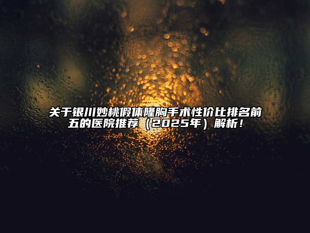 关于银川妙桃假体隆胸手术性价比排名前五的医院推荐（2025年）解析！