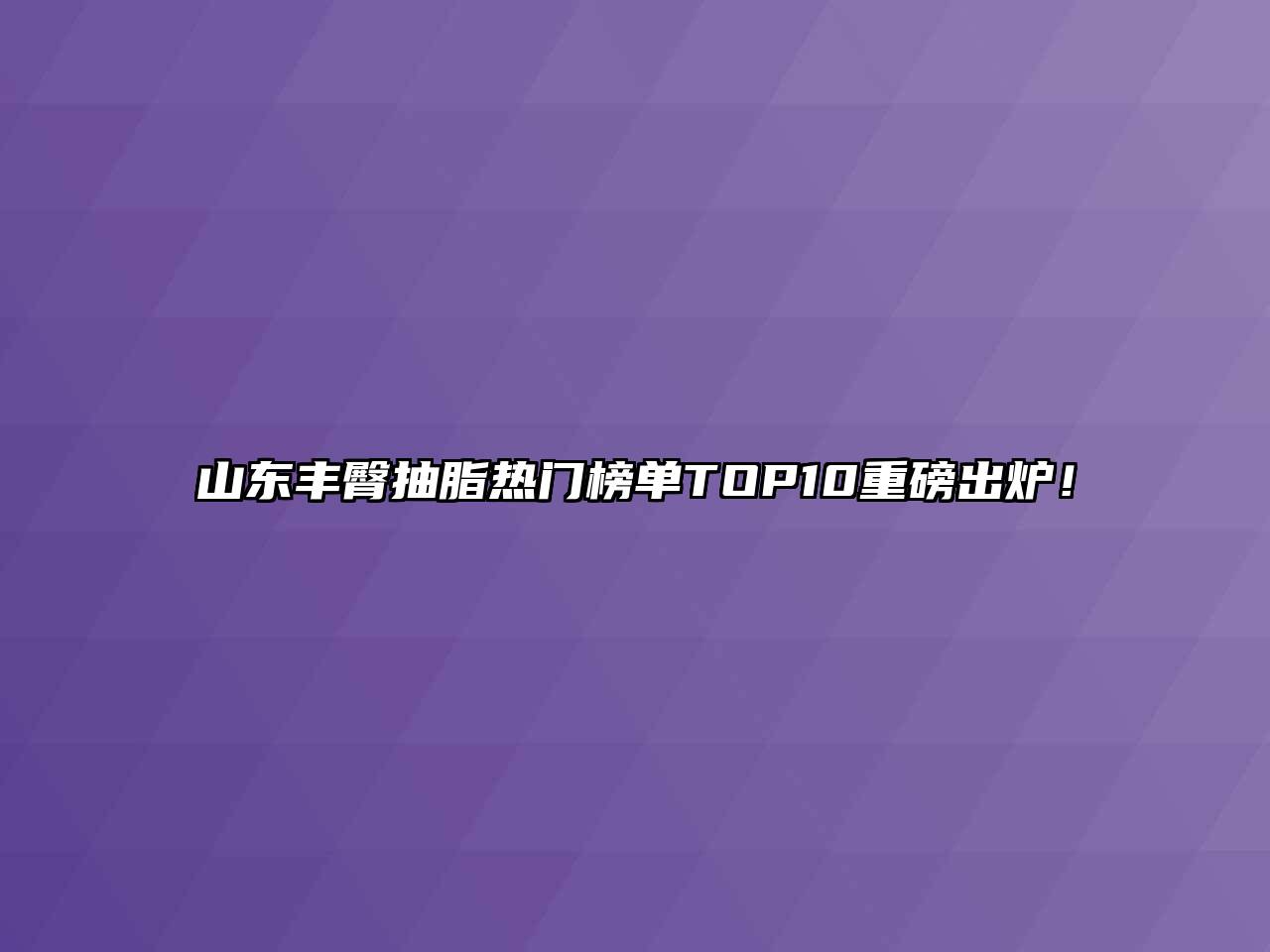 山东丰臀抽脂热门榜单TOP10重磅出炉！