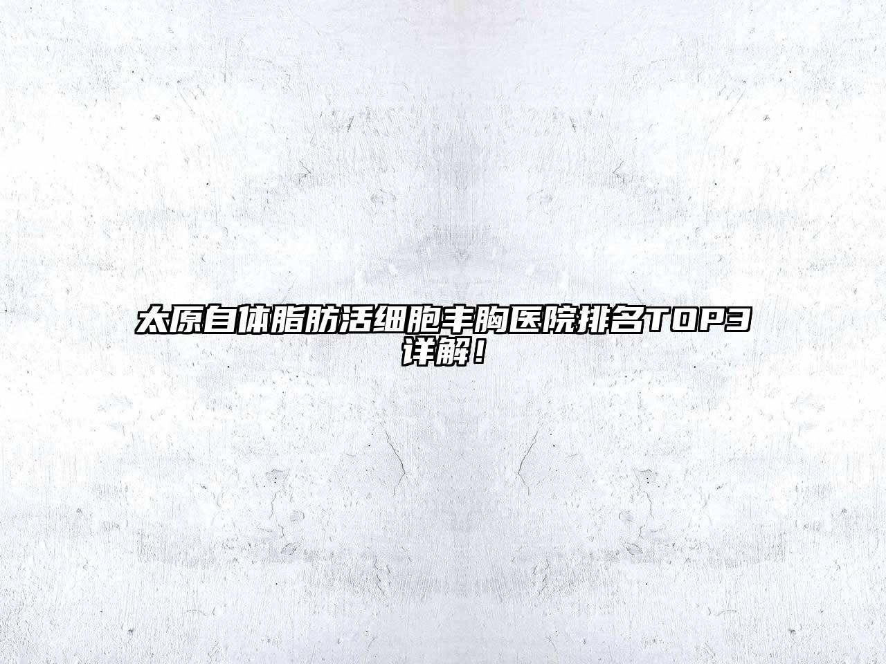 太原自体脂肪活细胞丰胸医院排名TOP3详解！