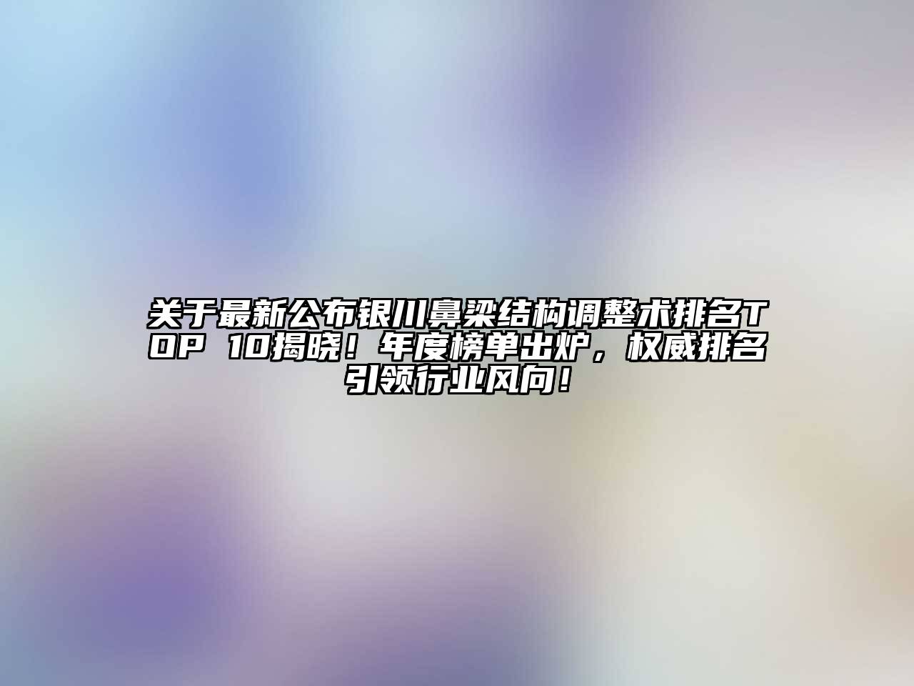 关于最新公布银川鼻梁结构调整术排名TOP 10揭晓！年度榜单出炉，权威排名引领行业风向！