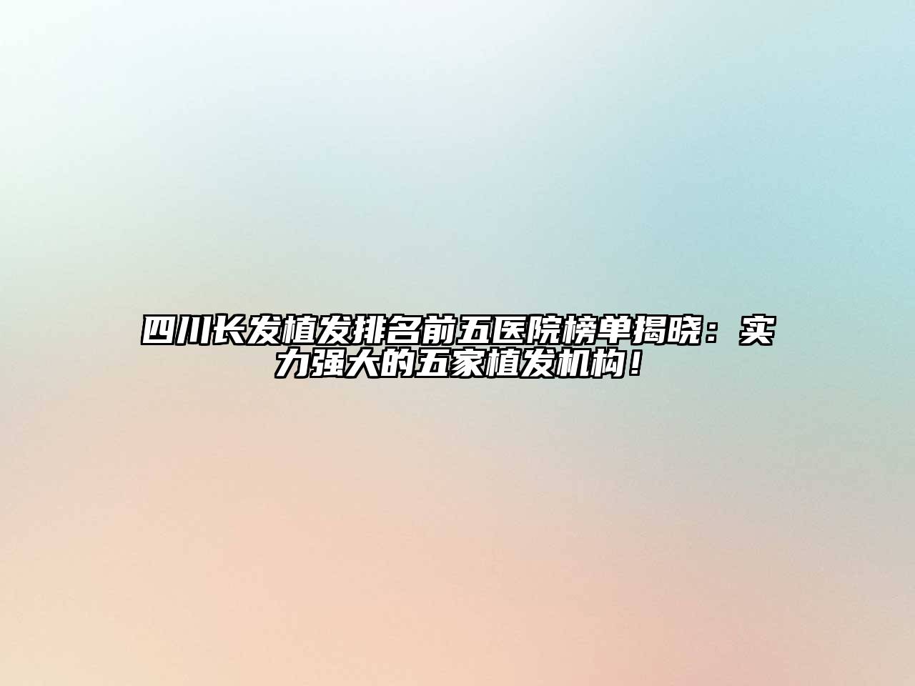 四川长发植发排名前五医院榜单揭晓：实力强大的五家植发机构！