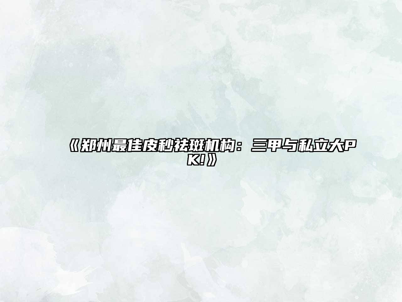 《郑州最佳皮秒祛斑机构：三甲与私立大PK!》