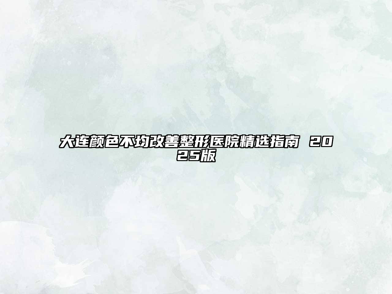 大连颜色不均改善整形医院精选指南 2025版