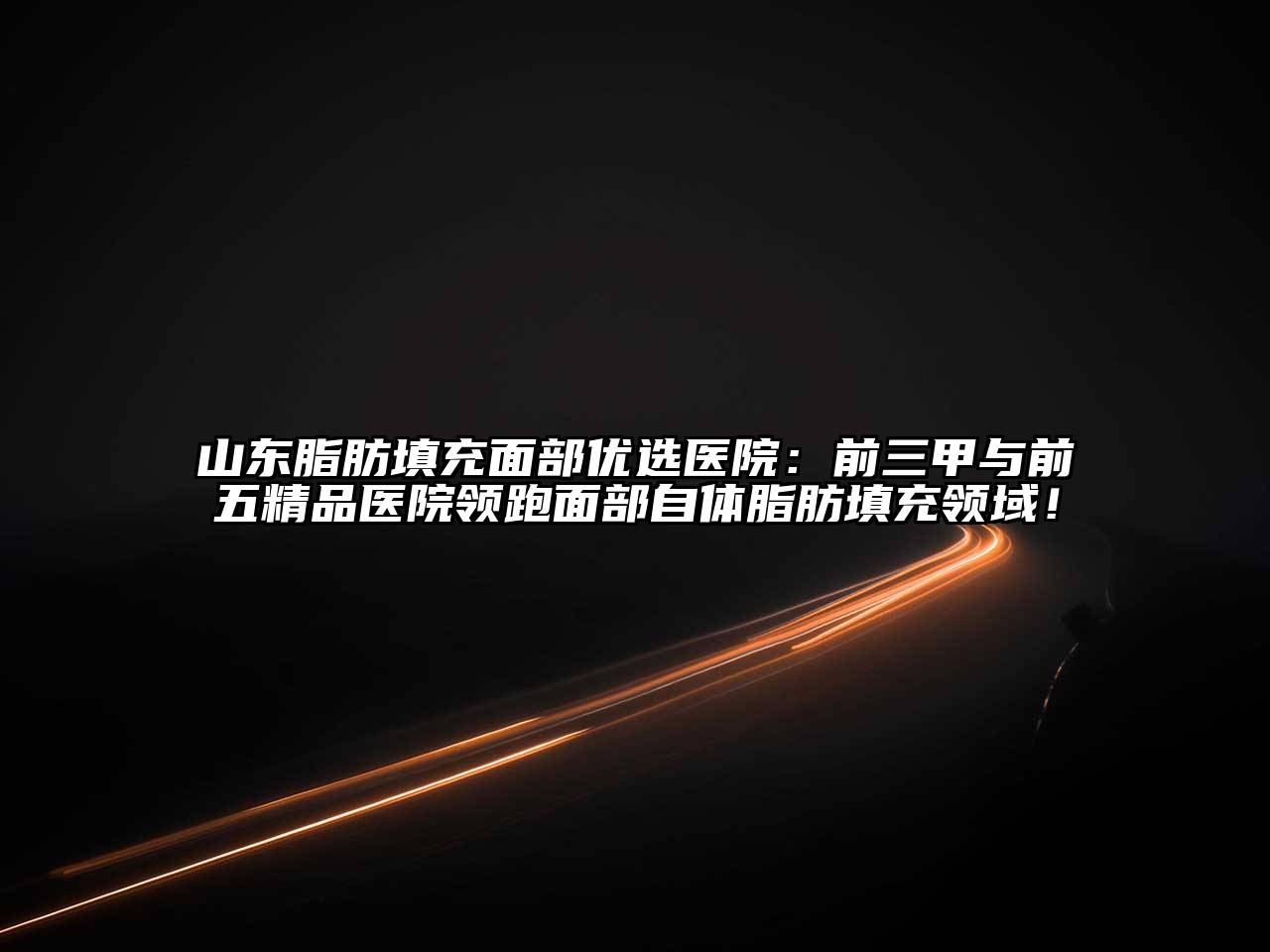 山东脂肪填充面部优选医院：前三甲与前五精品医院领跑面部自体脂肪填充领域！