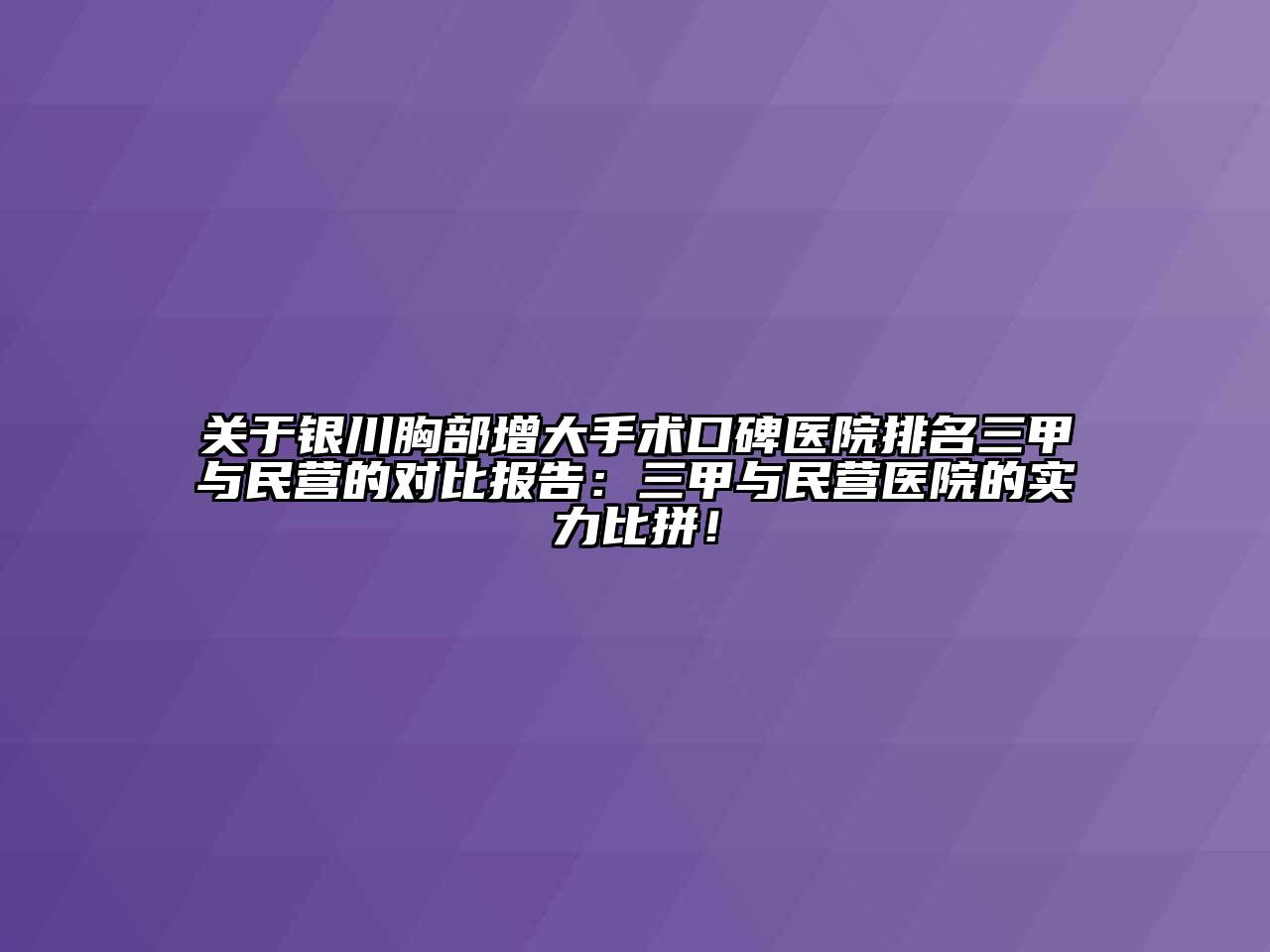 关于银川胸部增大手术口碑医院排名三甲与民营的对比报告：三甲与民营医院的实力比拼！