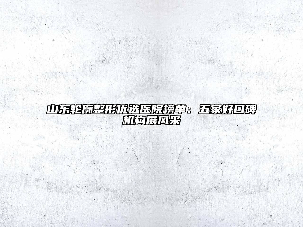 山东轮廓整形优选医院榜单：五家好口碑机构展风采
