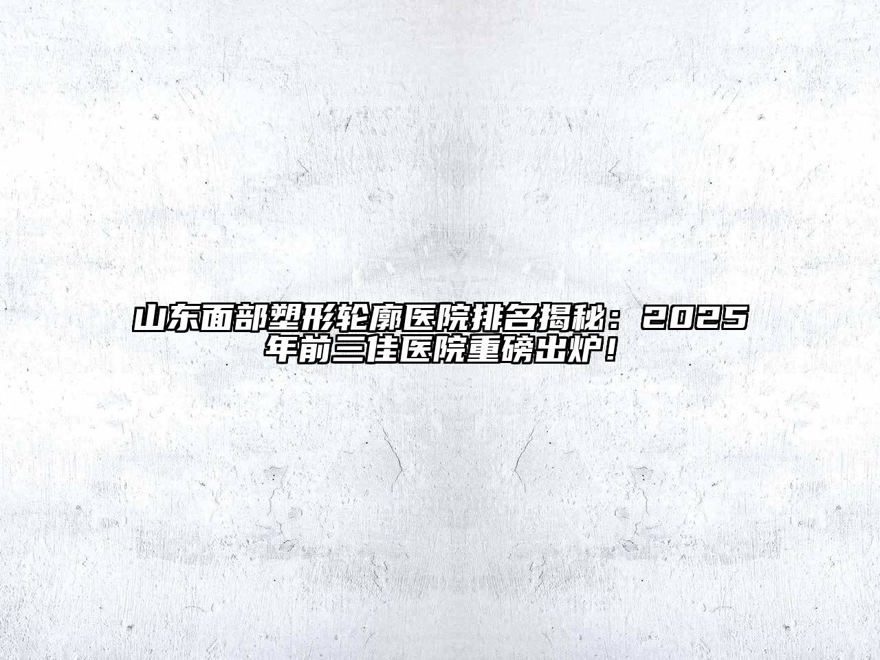 山东面部塑形轮廓医院排名揭秘：2025年前三佳医院重磅出炉！