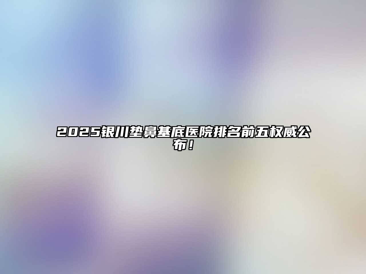 2025银川垫鼻基底医院排名前五权威公布！