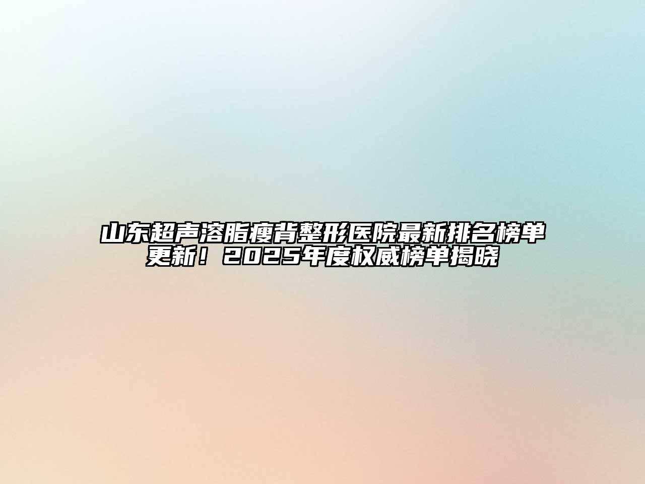 山东超声溶脂瘦背整形医院最新排名榜单更新！2025年度权威榜单揭晓